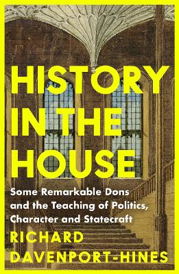 History in the House - Some Remarkable Dons and the Teaching of Politics, Character and Statecraft