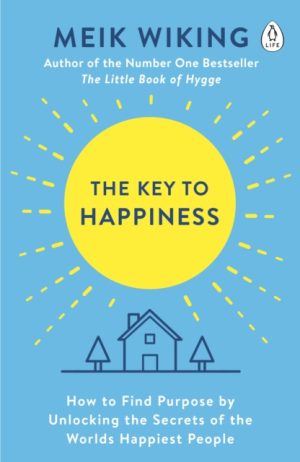 Key To Happiness - How To Find Purpose By Unlocking The Secrets Of The Worlds Happiest People