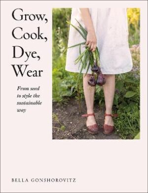 Grow Cook Dye Wea - : From Seed to Style the Sustainable Way