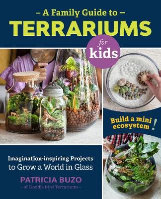 A Family Guide to Terrariums for Kids - Imagination-inspiring Projects to Grow a World in Glass