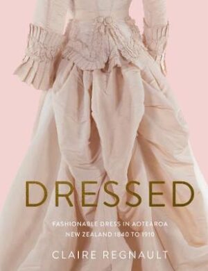 Dressed - Fashionable Dress In Aotearoa New Zealand 1840 To 1910