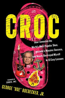 Croc - How the Ugliest Shoe in the World Became a Massive Success and Nearly Destroyed Me in 15 Easy Lessons