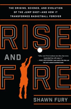 Rise And Fire - The Origins Science And Evolution of the Jump Shot And How It Transformed Basketball Forever