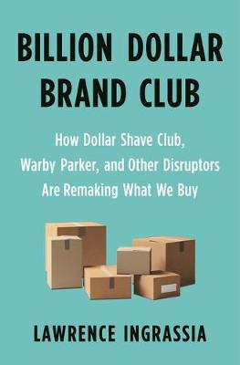 Billion Dollar Brand Club - How Dollar Shave Club, Warby Parker, and Other Disruptors are Remaking What We Buy