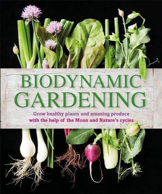 Biodynamic Gardening - Grow Healthy Plants and Amazing Produce with the Help of the Moon and Natures Cycles