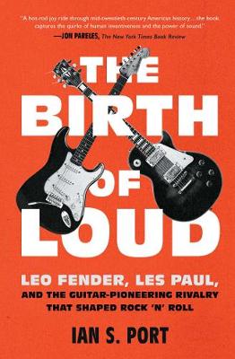 Birth Of Loud - Leo Fender Les Paul And the Guitar-Pioneering Rivalry That Shaped Rock 'n' Roll