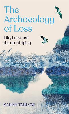 Archaeology Of Loss - Life Love and the art of dying