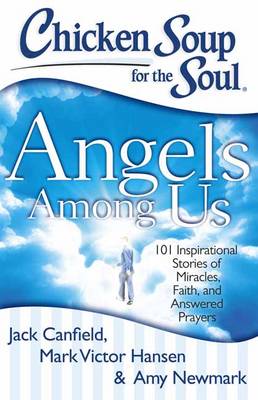 Chicken Soup For The Soul - Angels Among Us 101 Inspirational Stories of Miracles, Faith, and Answered Prayers