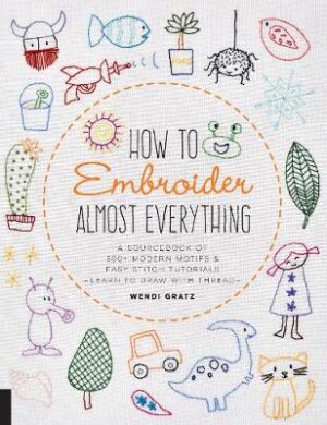 How to Embroider Almost Everything - A Sourcebook of 500+ Modern Motifs + Easy Stitch Tutorials - Learn to Draw with Thread!