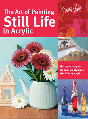 Art of Painting Still Life in Acrylic - Master techniques for painting stunning still lifes in acrylic