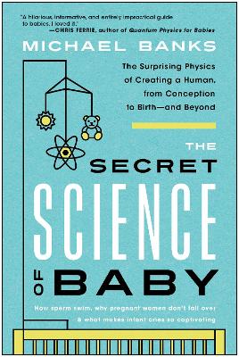 Secret Science of Baby -  The Surprising Physics of Creating a Human, from Conception to Birth--and Beyond
