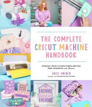 Complete Cricut Machine Handbook - A Beginners Guide to Creative Crafting with Vinyl, Paper, Infusible Ink and More!