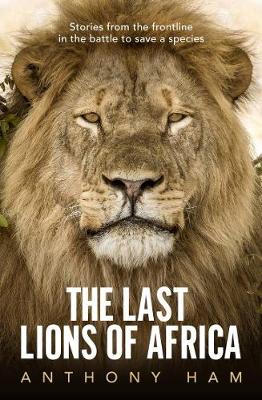 Last Lions Of Africa -  Stories from the Frontline in the Battle to Save a Species