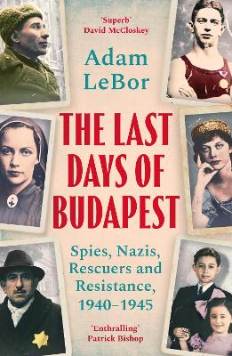 Last Days of Budapest - Spies, Nazis, Rescuers and Resistance - 1940-1945