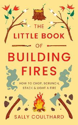Little Book Of Building Fires -  How to Chop, Scrunch, Stack and Light a Fire