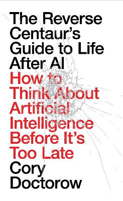 Reverse Centaurs Guide to Life After AI - How to Think About Artificial Intelligence Before It's Too Late