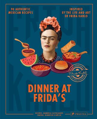 Dinner At Fridas - 90 Authentic Mexican Recipes Inspired by the Life and Art of Frida Kahlo